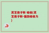 灵芝孢子粉 吸收(灵芝孢子粉-强劲吸收力)