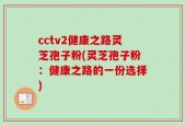 cctv2健康之路灵芝孢子粉(灵芝孢子粉：健康之路的一份选择)