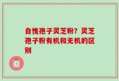 自愧孢子灵芝粉？灵芝孢子粉有机和无机的区别
