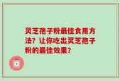 灵芝孢子粉最佳食用方法？让你吃出灵芝孢子粉的最佳效果？