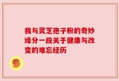 我与灵芝孢子粉的奇妙缘分一段关于健康与改变的难忘经历
