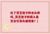 吃了灵芝孢子粉会头疼吗_灵芝孢子粉摄入是否会引发头痛现象？)