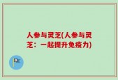 人参与灵芝(人参与灵芝：一起提升免疫力)