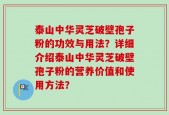 泰山中华灵芝破壁孢子粉的功效与用法？详细介绍泰山中华灵芝破壁孢子粉的营养价值和使用方法？