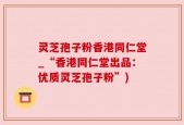 灵芝孢子粉香港同仁堂_“香港同仁堂出品：优质灵芝孢子粉”)