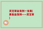 灵芝草染发剂一支黑(黑色染发剂——灵芝草)