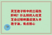 灵芝孢子粉中的三萜伤肝吗？什么样的人吃灵芝会过敏啊最近想入手孢子油，有点担心