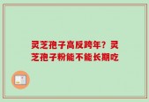 灵芝孢子高反跨年？灵芝孢子粉能不能长期吃