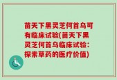 苗天下黑灵芝何首乌可有临床试验(苗天下黑灵芝何首乌临床试验：探索草药的医疗价值)