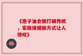 《孢子油会销打破传统，家庭保健新方式让人惊叹》