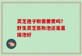 灵芝孢子粉需要煮吗？野生灵芝蒸熟泡还是直接泡好