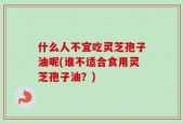 什么人不宜吃灵芝孢子油呢(谁不适合食用灵芝孢子油？)