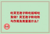 吃灵芝孢子粉吃后呕吐发烧？灵芝孢子粉功效与作用及用量是什么？