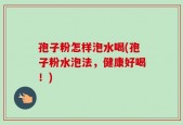 孢子粉怎样泡水喝(孢子粉水泡法，健康好喝！)