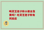 喝灵芝孢子粉小便会发黄吗？吃灵芝孢子粉有何反应