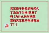 灵芝孢子粉放的时间久了没油了为啥,蒸发了吗 (为什么长时间放置的灵芝孢子粉没有油了？)