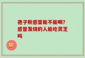 孢子粉感冒能不能喝？感冒发烧的人能吃灵芝吗