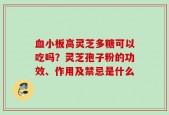 血小板高灵芝多糖可以吃吗？灵芝孢子粉的功效、作用及禁忌是什么