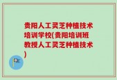 贵阳人工灵芝种植技术培训学校(贵阳培训班教授人工灵芝种植技术)
