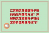 江苏纯灵芝破壁孢子粉的功效与使用方法？详解纯灵芝破壁孢子粉的营养价值及使用技巧？
