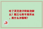 吃了灵芝孢子粉能泡脚么？服三七粉不用开水，用什么冲服呢？