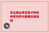 东北跑山灵芝孢子粉的神奇功效与健康价值探秘
