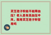 灵芝孢子粉能不能降血压？老人患有高血压中风，服用灵芝孢子粉管用吗