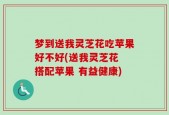 梦到送我灵芝花吃苹果好不好(送我灵芝花 搭配苹果 有益健康)