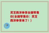 灵芝西洋参茶全国零售价(全国零售价：灵芝西洋参茶来了！)