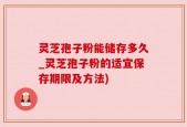 灵芝孢子粉能储存多久_灵芝孢子粉的适宜保存期限及方法)