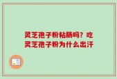 灵芝孢子粉粘肠吗？吃灵芝孢子粉为什么出汗