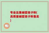 专业出售破壁孢子粉(高质量破壁孢子粉售卖)