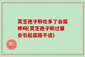 灵芝孢子粉吃多了会尿疼吗(灵芝孢子粉过量会引起尿路不适)