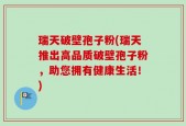 瑞天破壁孢子粉(瑞天推出高品质破壁孢子粉，助您拥有健康生活！)