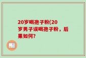 20岁喝孢子粉(20岁男子误喝孢子粉，后果如何？