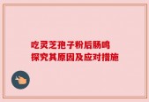 吃灵芝孢子粉后肠鸣 探究其原因及应对措施