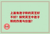 上面有孢子粉的灵芝好不好？探究灵芝中孢子粉的作用与价值？