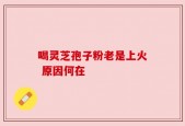 喝灵芝孢子粉老是上火 原因何在