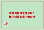 有高血糖灵芝孢子粉？佳尔科灵芝孢子粉好吗
