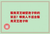 服用灵芝破壁孢子粉的禁忌？哪类人不适合服用灵芝孢子粉