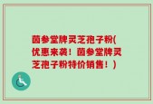 茵参堂牌灵芝孢子粉(优惠来袭！茵参堂牌灵芝孢子粉特价销售！)