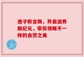 孢子粉含酶，开启滋养新纪元，带你领略不一样的自然之美