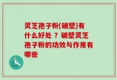 灵芝孢子粉(破壁)有什么好处 ？破壁灵芝孢子粉的功效与作用有哪些