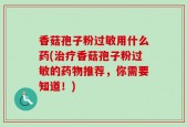 香菇孢子粉过敏用什么药(治疗香菇孢子粉过敏的药物推荐，你需要知道！)