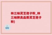 林三妹灵芝孢子粉_林三妹牌高品质灵芝孢子粉)