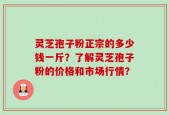 灵芝孢子粉正宗的多少钱一斤？了解灵芝孢子粉的价格和市场行情？