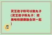 灵芝孢子粉可以做丸子(灵芝孢子粉丸子：把美味和健康融合到一起)