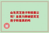 山东灵芝孢子粉胶囊公司？金奥力牌破壁灵芝孢子粉是真的吗