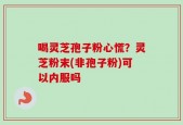 喝灵芝孢子粉心慌？灵芝粉末(非孢子粉)可以内服吗