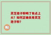 灵芝孢子粉喝了有点上火？如何正确食用灵芝孢子粉？